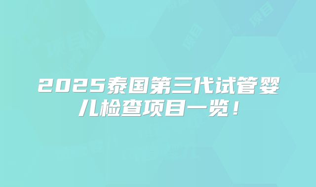 2025泰国第三代试管婴儿检查项目一览!