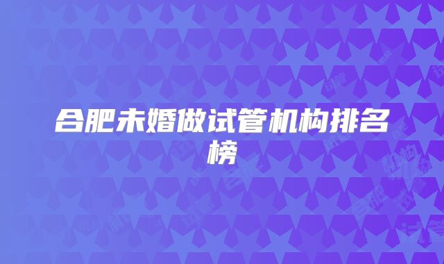 合肥未婚做试管机构排名榜