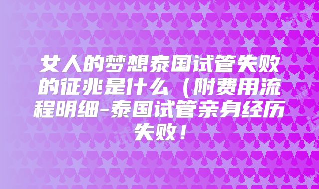 女人的梦想泰国试管失败的征兆是什么(附费用流程明细-泰国试管亲身经历失败!