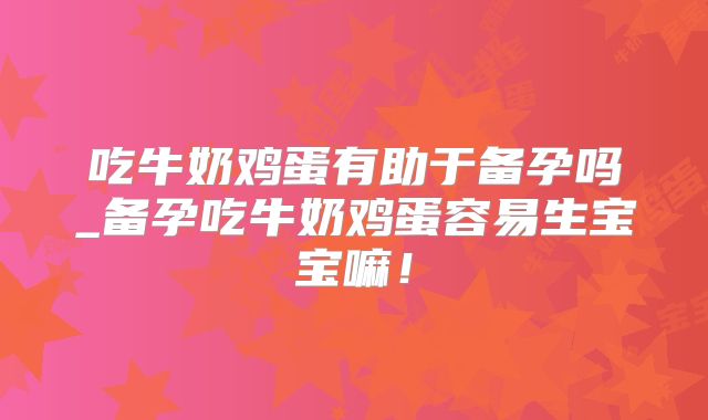 吃牛奶鸡蛋有助于备孕吗_备孕吃牛奶鸡蛋容易生宝宝嘛!