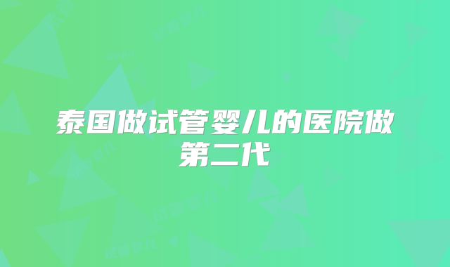 泰国做试管婴儿的医院做第二代
