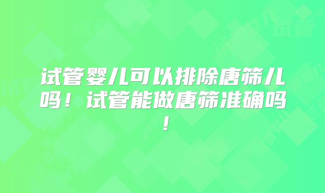 试管婴儿可以排除唐筛儿吗！试管能做唐筛准确吗！