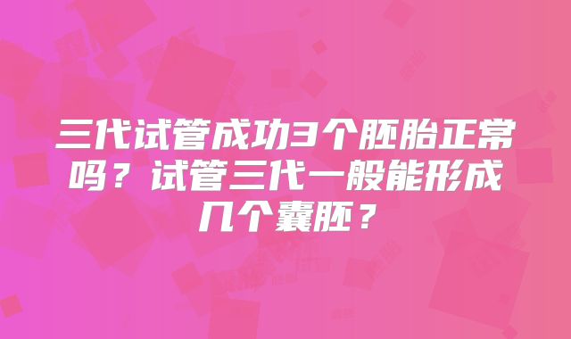 三代试管成功3个胚胎正常吗？试管三代一般能形成几个囊胚？