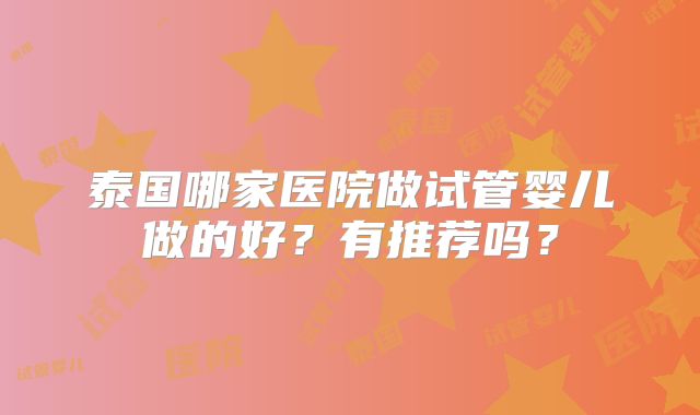 泰国哪家医院做试管婴儿做的好？有推荐吗？