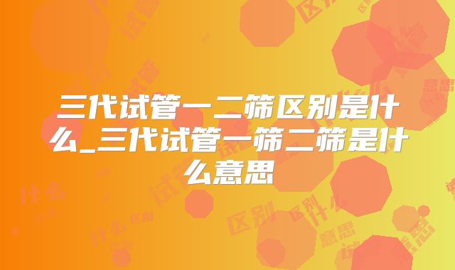 三代试管一二筛区别是什么_三代试管一筛二筛是什么意思