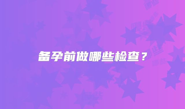 备孕前做哪些检查?