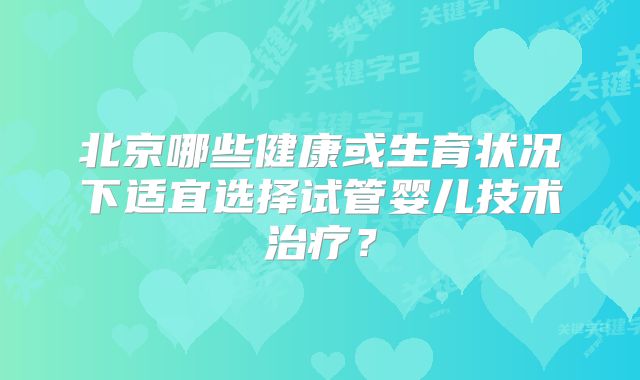 北京哪些健康或生育状况下适宜选择试管婴儿技术治疗？