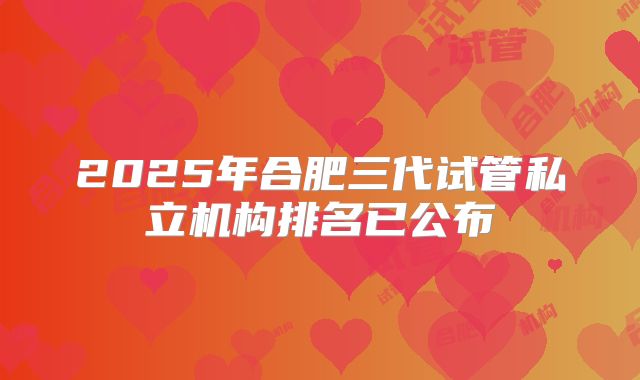 2025年合肥三代试管私立机构排名已公布