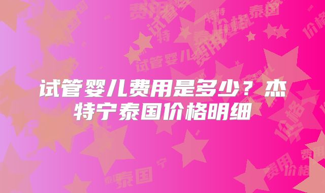 试管婴儿费用是多少？杰特宁泰国价格明细