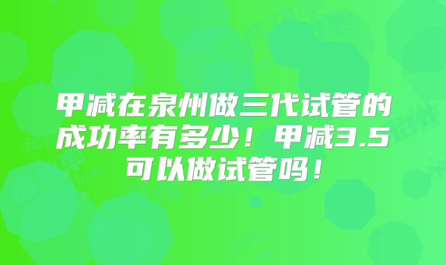 甲减在泉州做三代试管的成功率有多少!甲减3.5可以做试管吗!