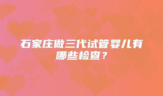 石家庄做三代试管婴儿有哪些检查？