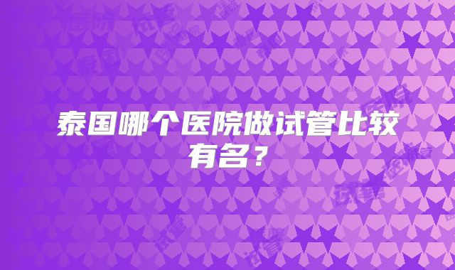 泰国哪个医院做试管比较有名?
