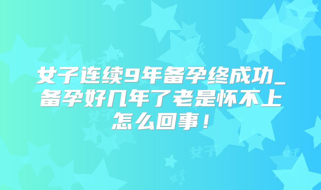 女子连续9年备孕终成功_备孕好几年了老是怀不上怎么回事!