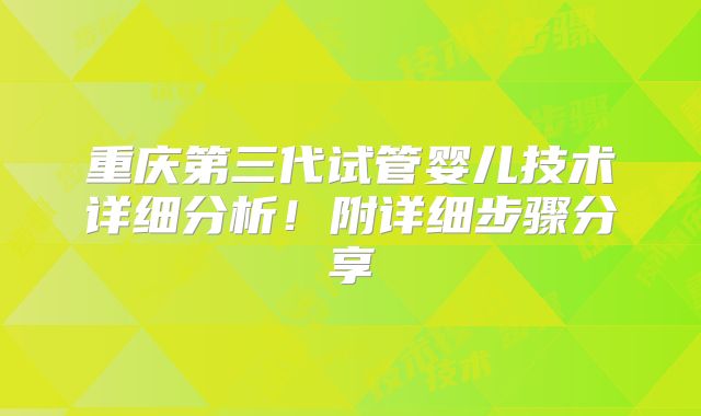 重庆第三代试管婴儿技术详细分析！附详细步骤分享