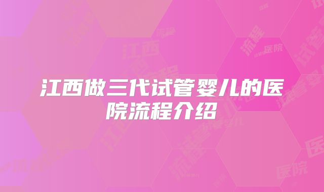 江西做三代试管婴儿的医院流程介绍