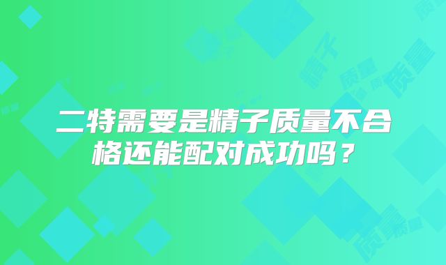 二特需要是精子质量不合格还能配对成功吗?
