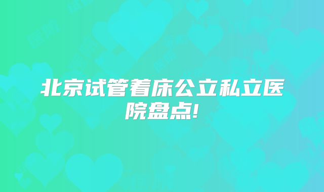 北京试管着床公立私立医院盘点!