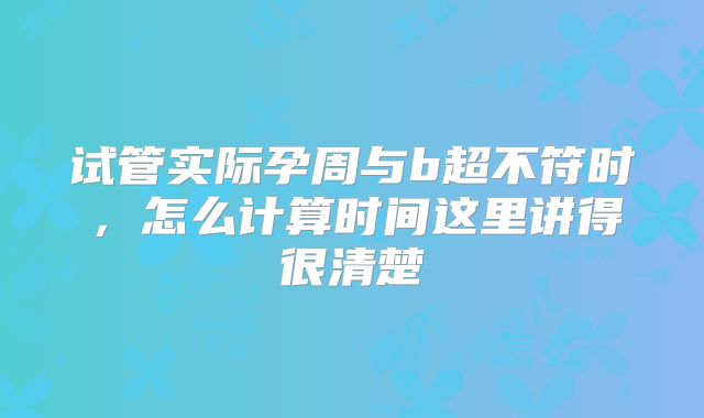试管实际孕周与b超不符时，怎么计算时间这里讲得很清楚