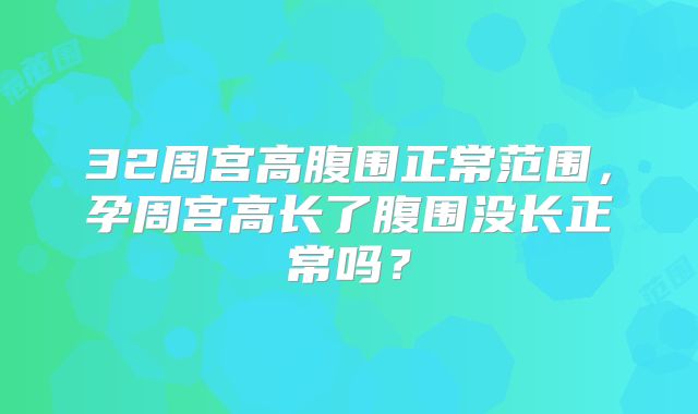 32周宫高腹围正常范围，孕周宫高长了腹围没长正常吗？