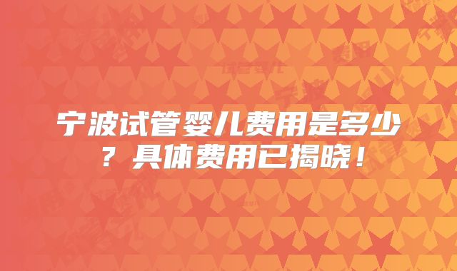 宁波试管婴儿费用是多少?具体费用已揭晓!