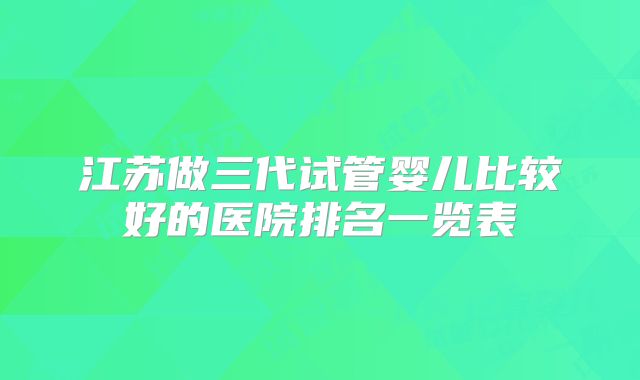 江苏做三代试管婴儿比较好的医院排名一览表