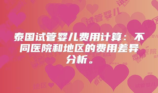 泰国试管婴儿费用计算：不同医院和地区的费用差异分析。