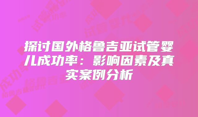 探讨国外格鲁吉亚试管婴儿成功率:影响因素及真实案例分析