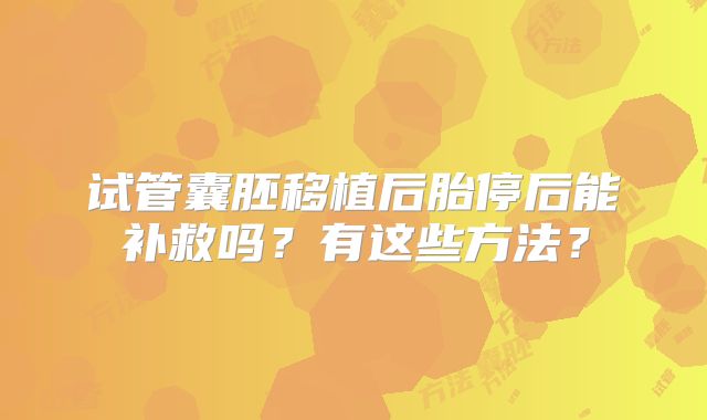 试管囊胚移植后胎停后能补救吗？有这些方法？