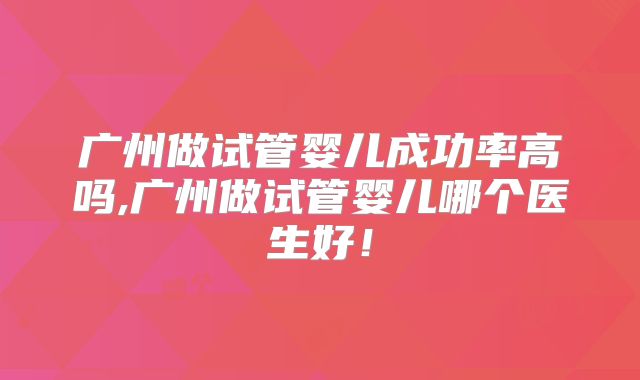广州做试管婴儿成功率高吗,广州做试管婴儿哪个医生好!