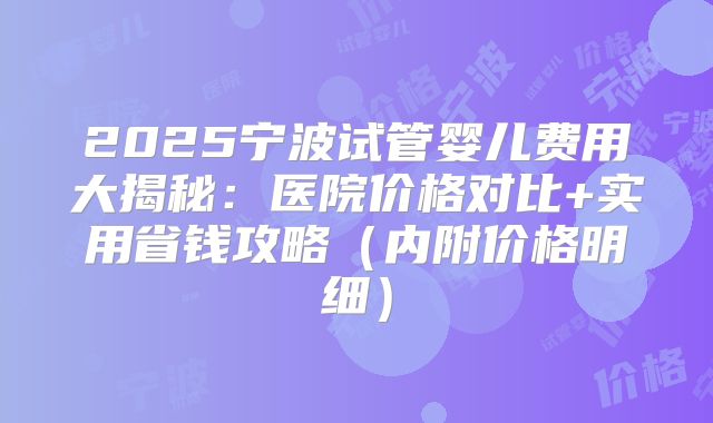 2025宁波试管婴儿费用大揭秘：医院价格对比+实用省钱攻略（内附价格明细）