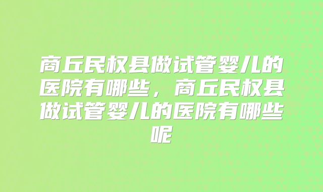 商丘民权县做试管婴儿的医院有哪些，商丘民权县做试管婴儿的医院有哪些呢
