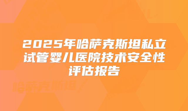 2025年哈萨克斯坦私立试管婴儿医院技术安全性评估报告