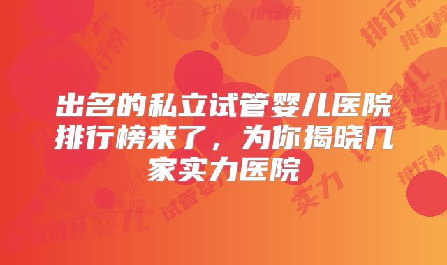 出名的私立试管婴儿医院排行榜来了，为你揭晓几家实力医院