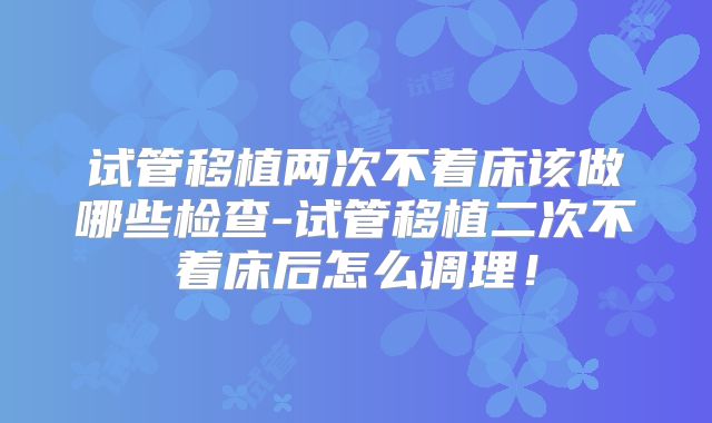 试管移植两次不着床该做哪些检查-试管移植二次不着床后怎么调理!