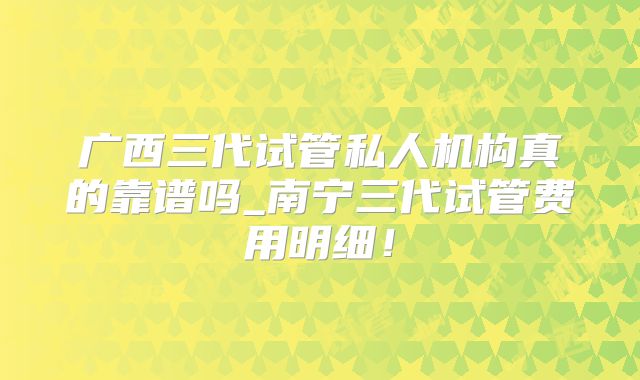 广西三代试管私人机构真的靠谱吗_南宁三代试管费用明细!