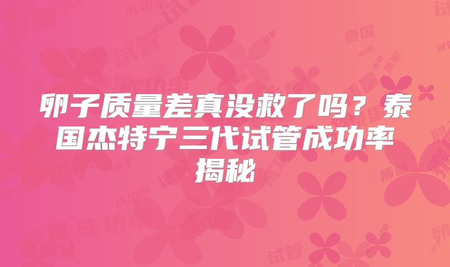 卵子质量差真没救了吗？泰国杰特宁三代试管成功率揭秘