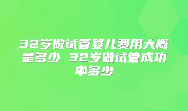 32岁做试管婴儿费用大概是多少 32岁做试管成功率多少