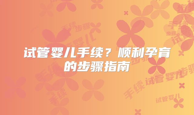 试管婴儿手续?顺利孕育的步骤指南