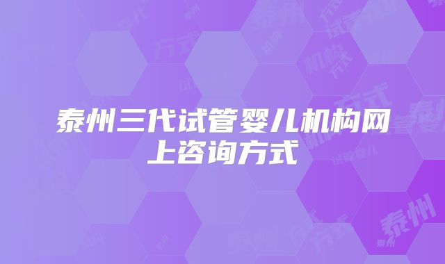 泰州三代试管婴儿机构网上咨询方式