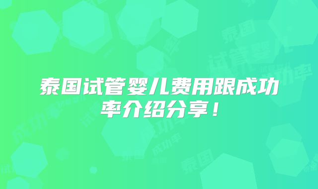 泰国试管婴儿费用跟成功率介绍分享！