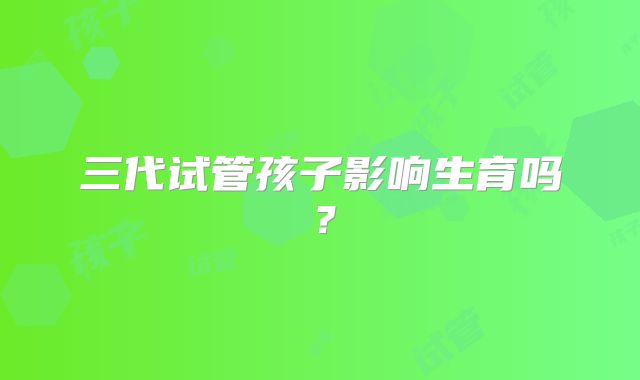三代试管孩子影响生育吗？