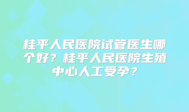 桂平人民医院试管医生哪个好?桂平人民医院生殖中心人工受孕?