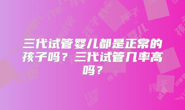 三代试管婴儿都是正常的孩子吗？三代试管几率高吗？