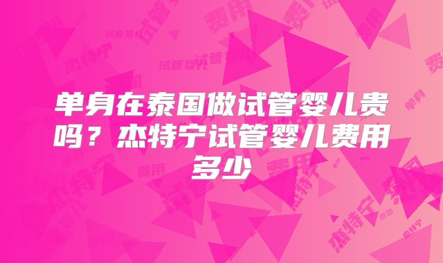 单身在泰国做试管婴儿贵吗?杰特宁试管婴儿费用多少
