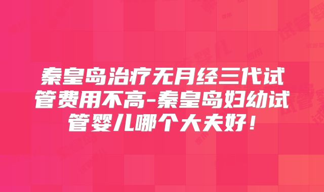 秦皇岛治疗无月经三代试管费用不高-秦皇岛妇幼试管婴儿哪个大夫好！
