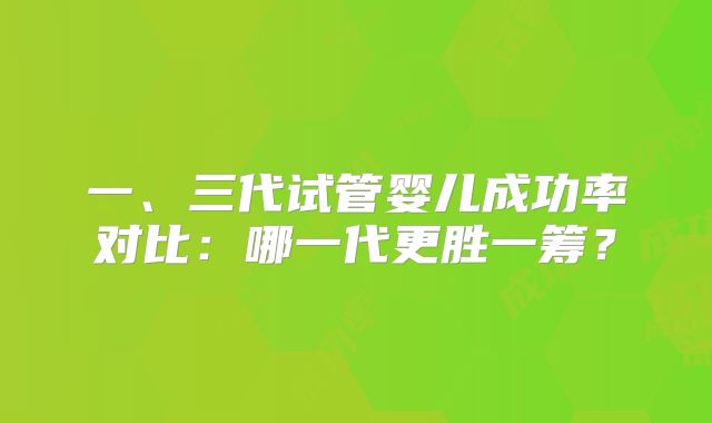 一、三代试管婴儿成功率对比:哪一代更胜一筹?