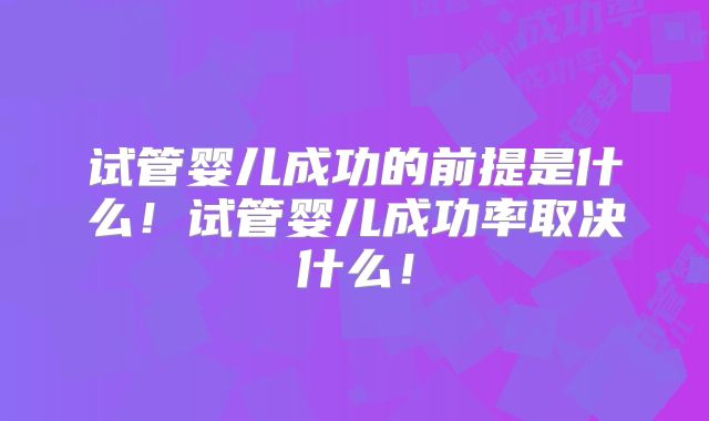 试管婴儿成功的前提是什么！试管婴儿成功率取决什么！