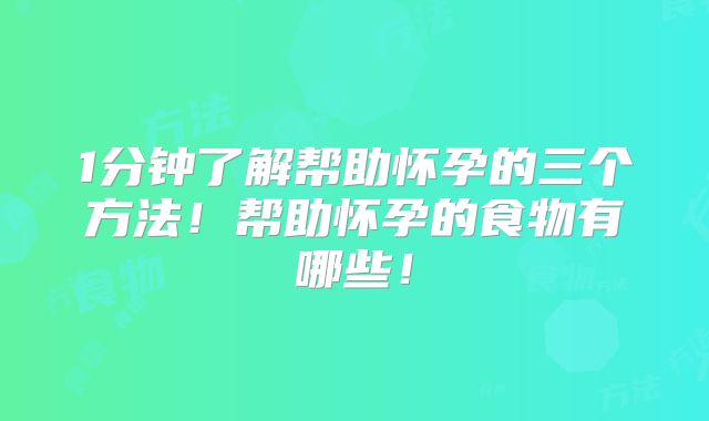 1分钟了解帮助怀孕的三个方法！帮助怀孕的食物有哪些！