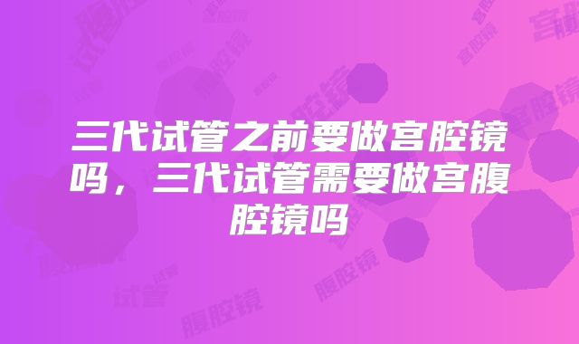 三代试管之前要做宫腔镜吗，三代试管需要做宫腹腔镜吗