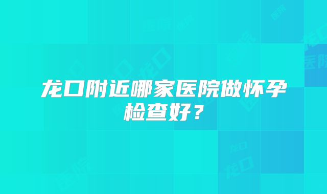 龙口附近哪家医院做怀孕检查好?